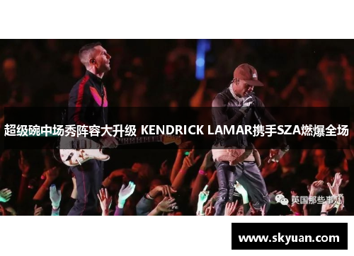 超级碗中场秀阵容大升级 KENDRICK LAMAR携手SZA燃爆全场